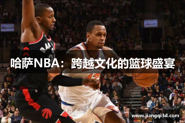 哈萨NBA：跨越文化的篮球盛宴