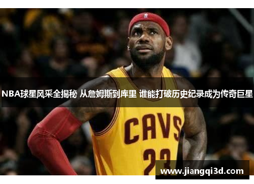 NBA球星风采全揭秘 从詹姆斯到库里 谁能打破历史纪录成为传奇巨星