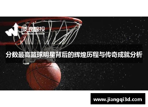 分数最高篮球明星背后的辉煌历程与传奇成就分析